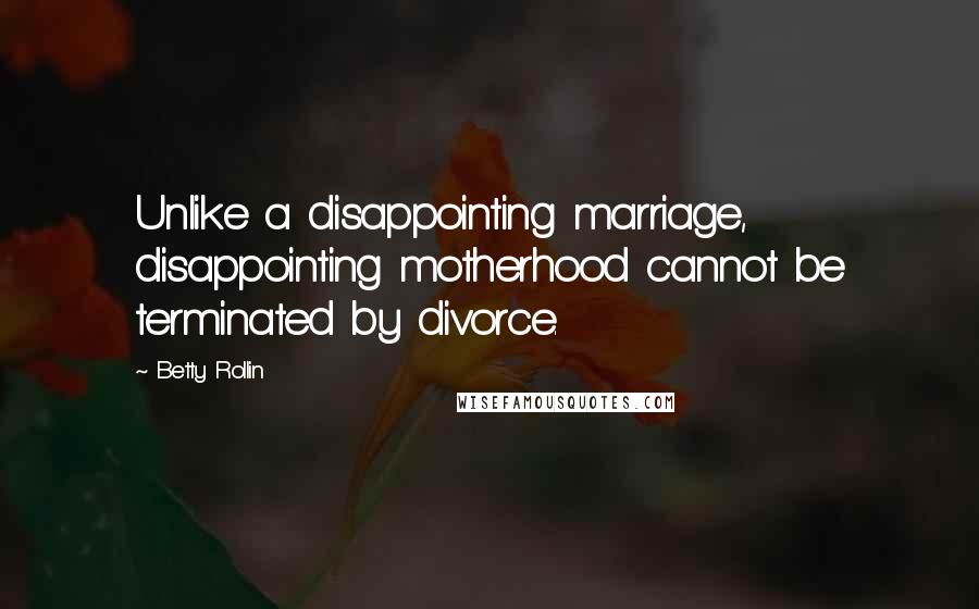 Betty Rollin Quotes: Unlike a disappointing marriage, disappointing motherhood cannot be terminated by divorce.