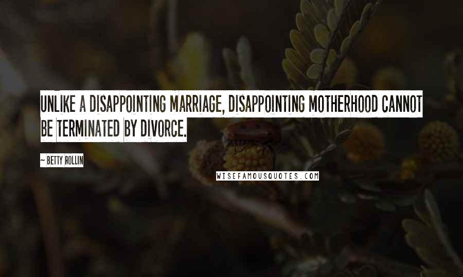 Betty Rollin Quotes: Unlike a disappointing marriage, disappointing motherhood cannot be terminated by divorce.