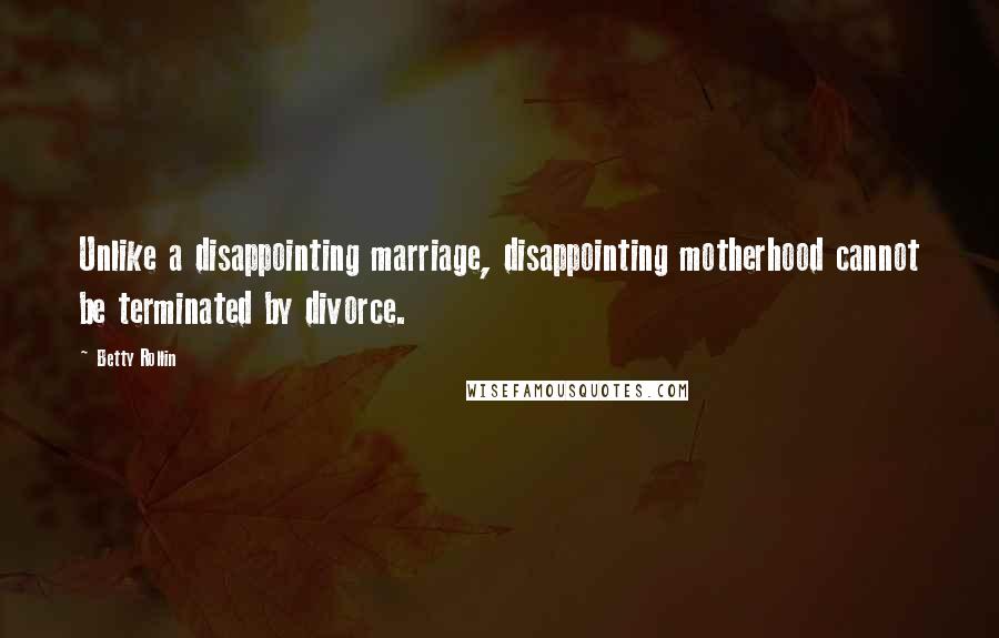 Betty Rollin Quotes: Unlike a disappointing marriage, disappointing motherhood cannot be terminated by divorce.
