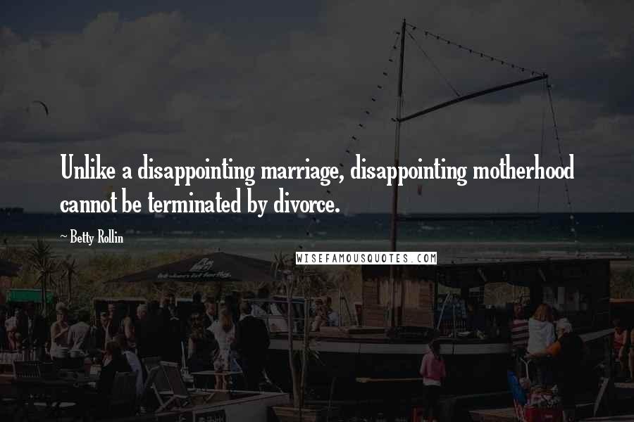 Betty Rollin Quotes: Unlike a disappointing marriage, disappointing motherhood cannot be terminated by divorce.