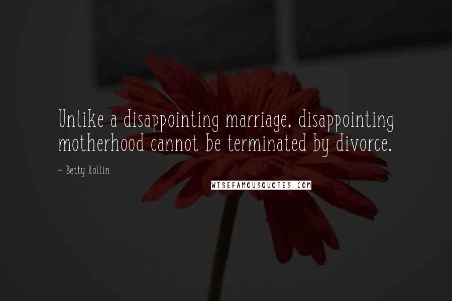 Betty Rollin Quotes: Unlike a disappointing marriage, disappointing motherhood cannot be terminated by divorce.