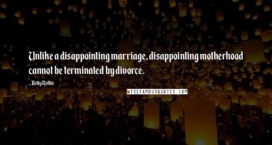 Betty Rollin Quotes: Unlike a disappointing marriage, disappointing motherhood cannot be terminated by divorce.