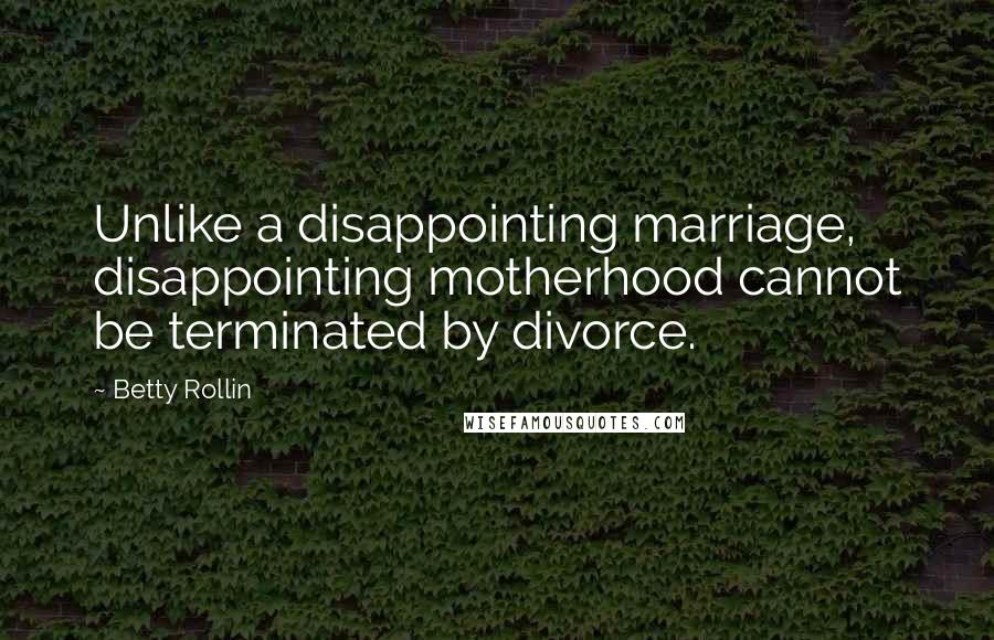 Betty Rollin Quotes: Unlike a disappointing marriage, disappointing motherhood cannot be terminated by divorce.