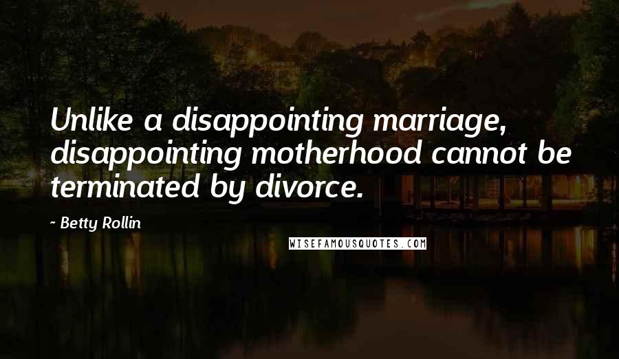 Betty Rollin Quotes: Unlike a disappointing marriage, disappointing motherhood cannot be terminated by divorce.