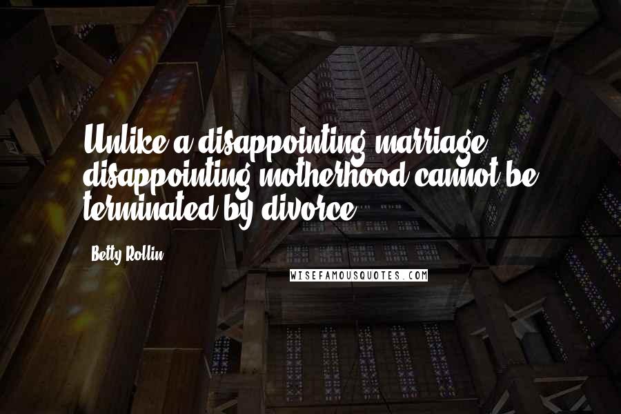 Betty Rollin Quotes: Unlike a disappointing marriage, disappointing motherhood cannot be terminated by divorce.
