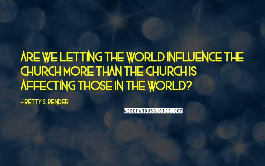 Betty S. Bender Quotes: Are we letting the world influence the church more than the church is affecting those in the world?
