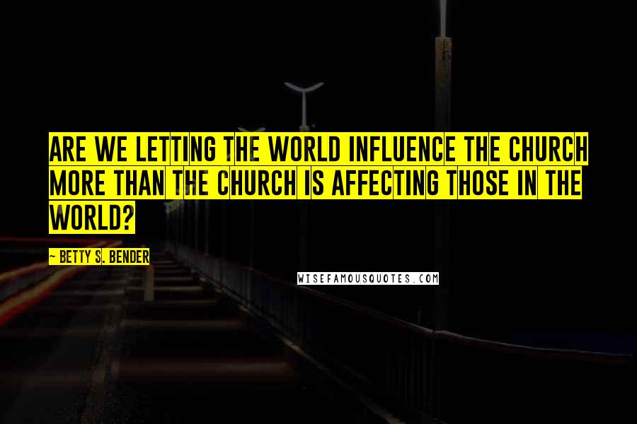 Betty S. Bender Quotes: Are we letting the world influence the church more than the church is affecting those in the world?