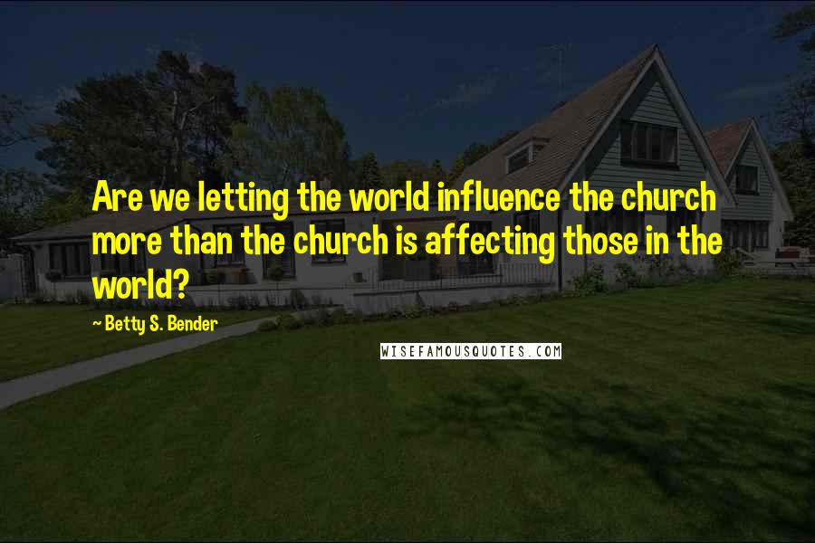 Betty S. Bender Quotes: Are we letting the world influence the church more than the church is affecting those in the world?