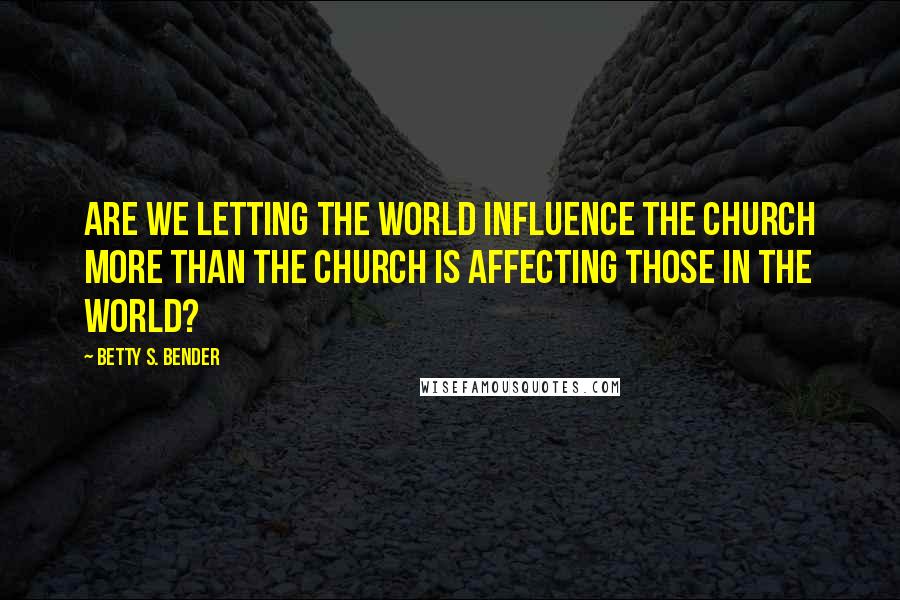Betty S. Bender Quotes: Are we letting the world influence the church more than the church is affecting those in the world?