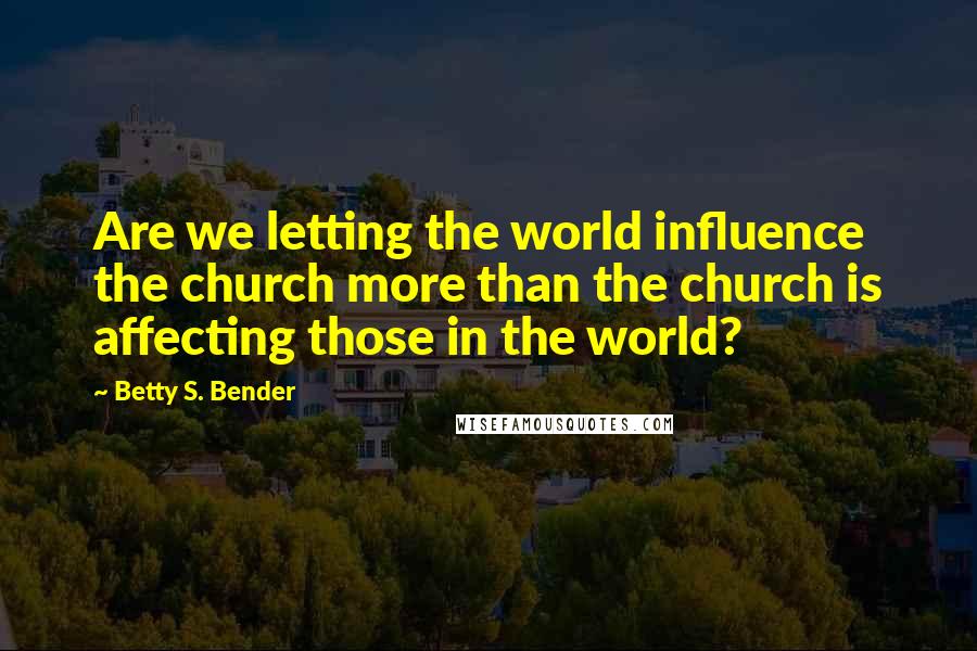 Betty S. Bender Quotes: Are we letting the world influence the church more than the church is affecting those in the world?