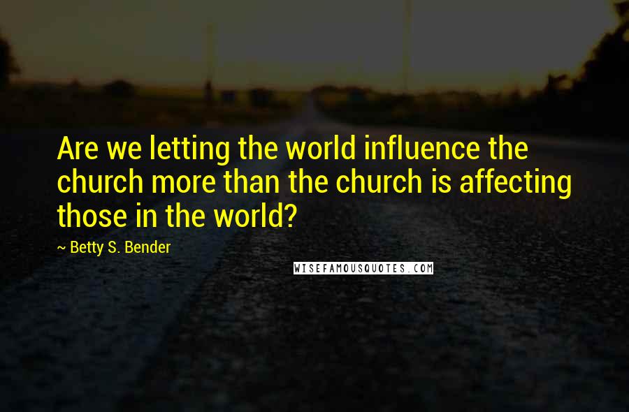 Betty S. Bender Quotes: Are we letting the world influence the church more than the church is affecting those in the world?