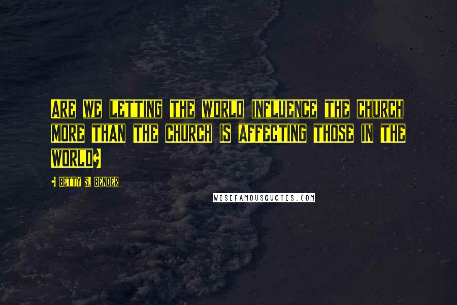 Betty S. Bender Quotes: Are we letting the world influence the church more than the church is affecting those in the world?