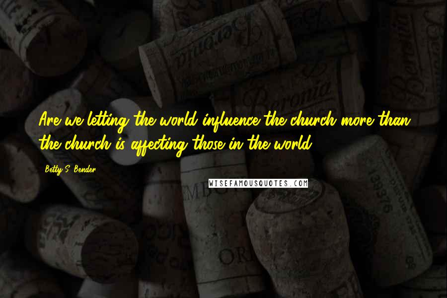 Betty S. Bender Quotes: Are we letting the world influence the church more than the church is affecting those in the world?