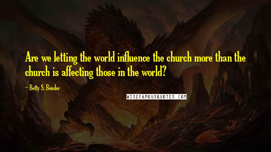 Betty S. Bender Quotes: Are we letting the world influence the church more than the church is affecting those in the world?
