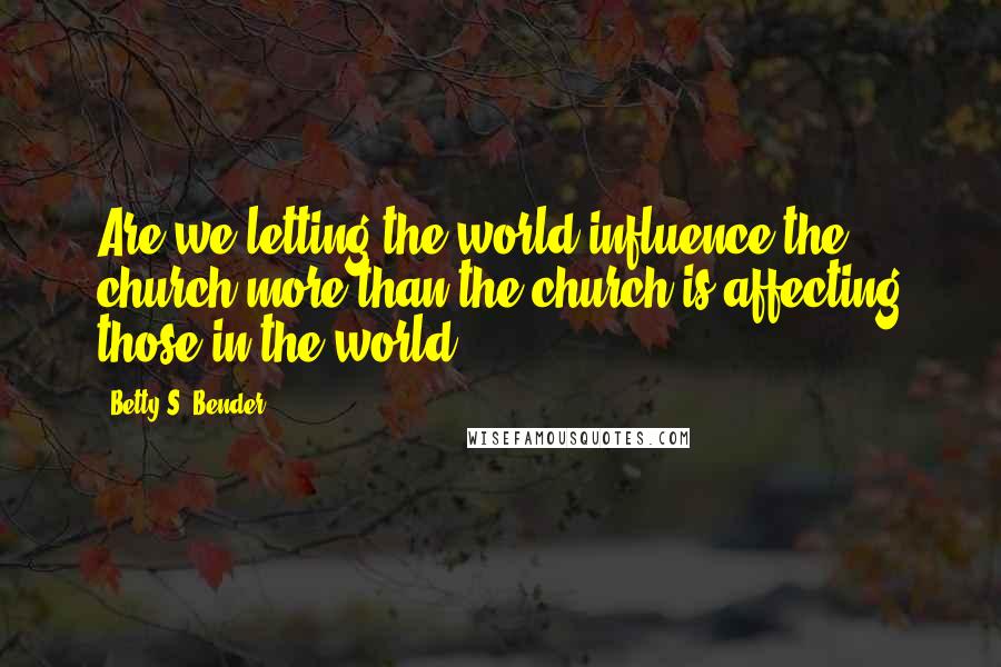 Betty S. Bender Quotes: Are we letting the world influence the church more than the church is affecting those in the world?