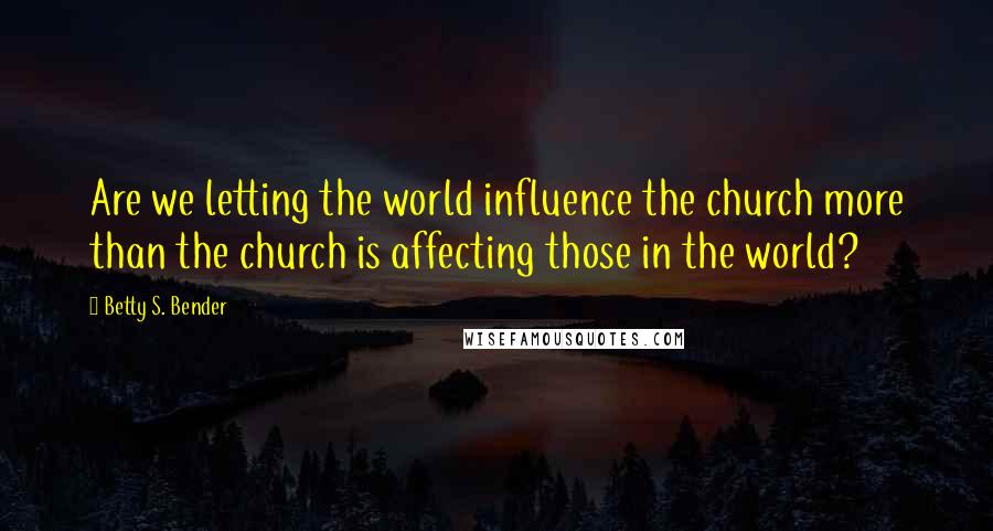 Betty S. Bender Quotes: Are we letting the world influence the church more than the church is affecting those in the world?