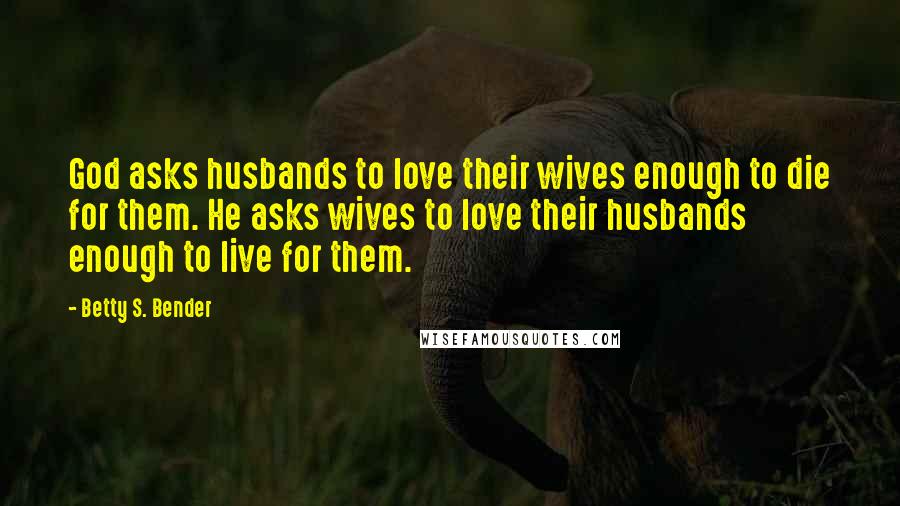 Betty S. Bender Quotes: God asks husbands to love their wives enough to die for them. He asks wives to love their husbands enough to live for them.