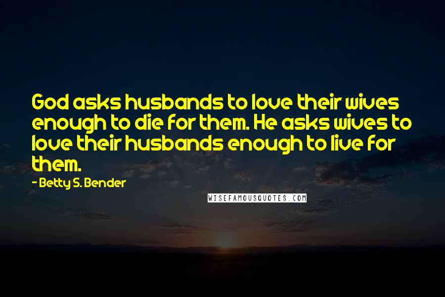 Betty S. Bender Quotes: God asks husbands to love their wives enough to die for them. He asks wives to love their husbands enough to live for them.