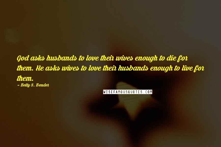 Betty S. Bender Quotes: God asks husbands to love their wives enough to die for them. He asks wives to love their husbands enough to live for them.