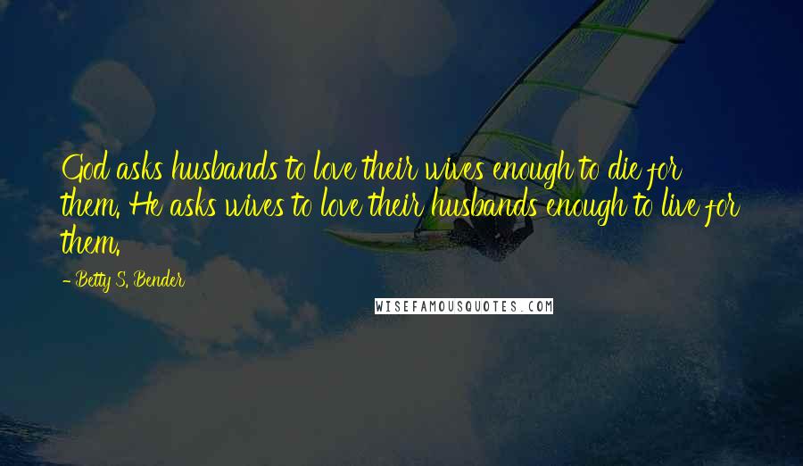 Betty S. Bender Quotes: God asks husbands to love their wives enough to die for them. He asks wives to love their husbands enough to live for them.