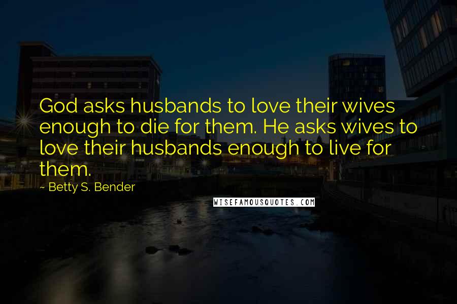 Betty S. Bender Quotes: God asks husbands to love their wives enough to die for them. He asks wives to love their husbands enough to live for them.