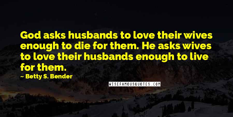 Betty S. Bender Quotes: God asks husbands to love their wives enough to die for them. He asks wives to love their husbands enough to live for them.