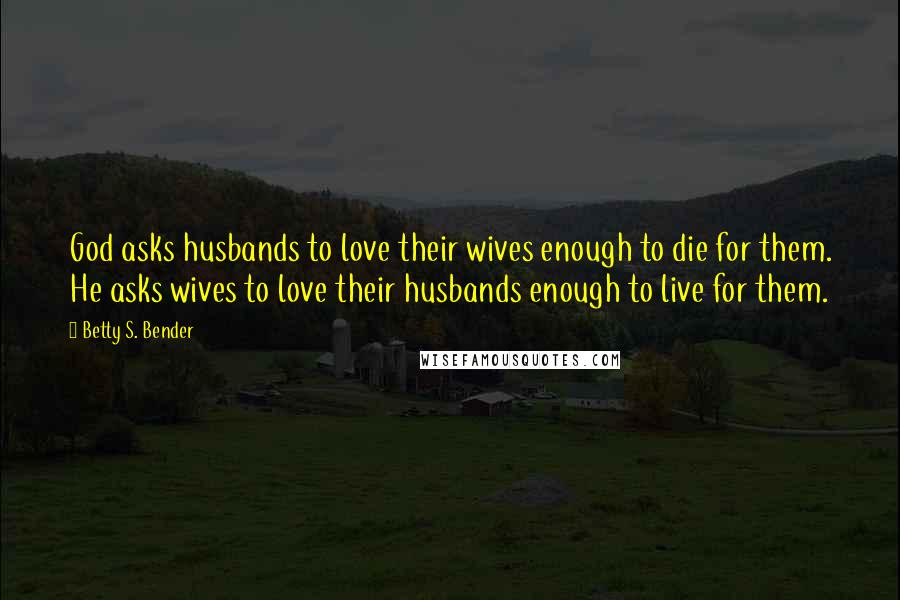 Betty S. Bender Quotes: God asks husbands to love their wives enough to die for them. He asks wives to love their husbands enough to live for them.