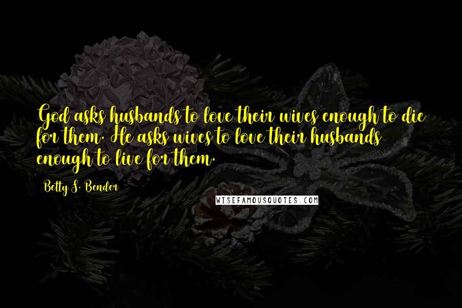 Betty S. Bender Quotes: God asks husbands to love their wives enough to die for them. He asks wives to love their husbands enough to live for them.