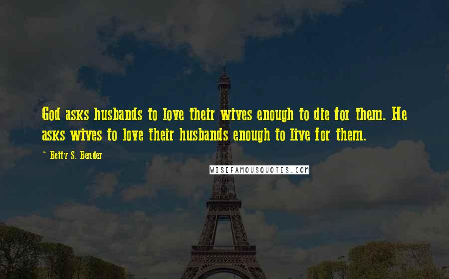 Betty S. Bender Quotes: God asks husbands to love their wives enough to die for them. He asks wives to love their husbands enough to live for them.