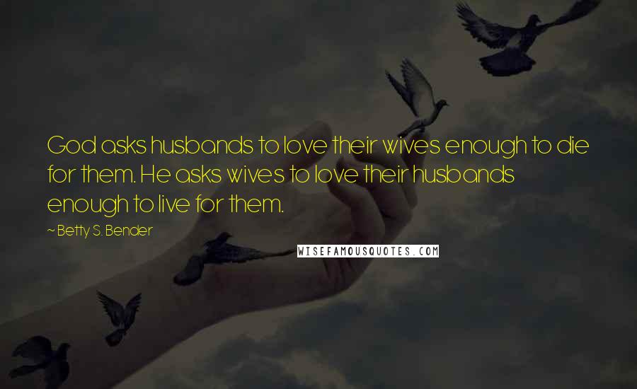 Betty S. Bender Quotes: God asks husbands to love their wives enough to die for them. He asks wives to love their husbands enough to live for them.