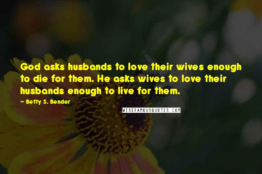 Betty S. Bender Quotes: God asks husbands to love their wives enough to die for them. He asks wives to love their husbands enough to live for them.