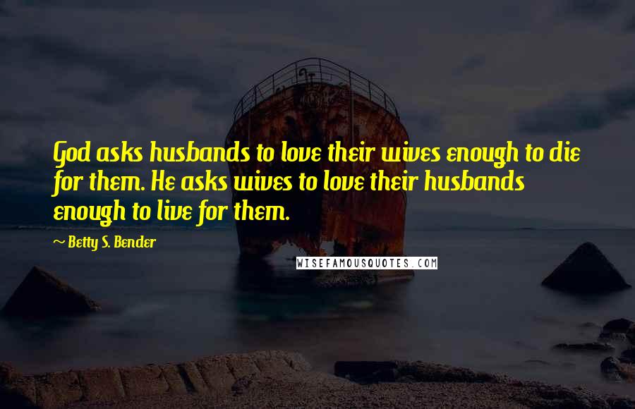 Betty S. Bender Quotes: God asks husbands to love their wives enough to die for them. He asks wives to love their husbands enough to live for them.