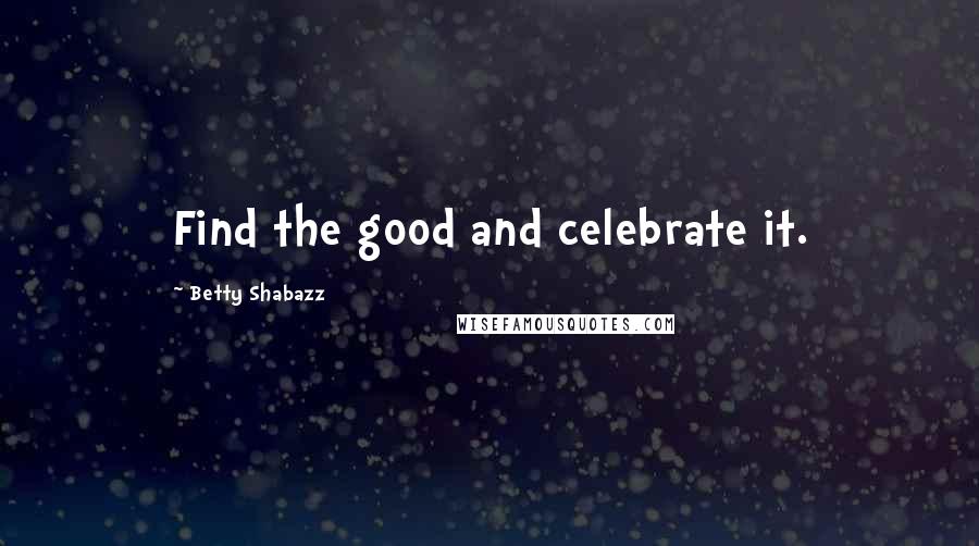 Betty Shabazz Quotes: Find the good and celebrate it.