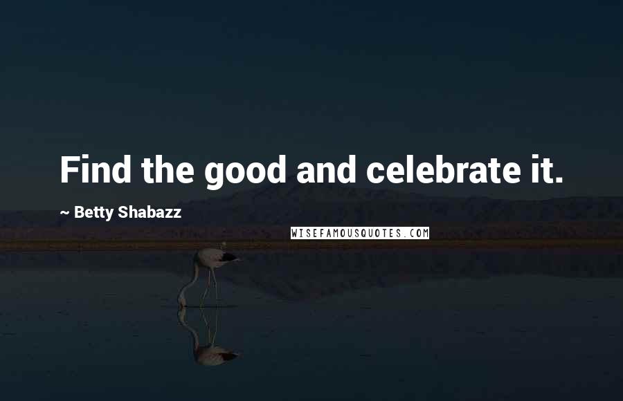 Betty Shabazz Quotes: Find the good and celebrate it.