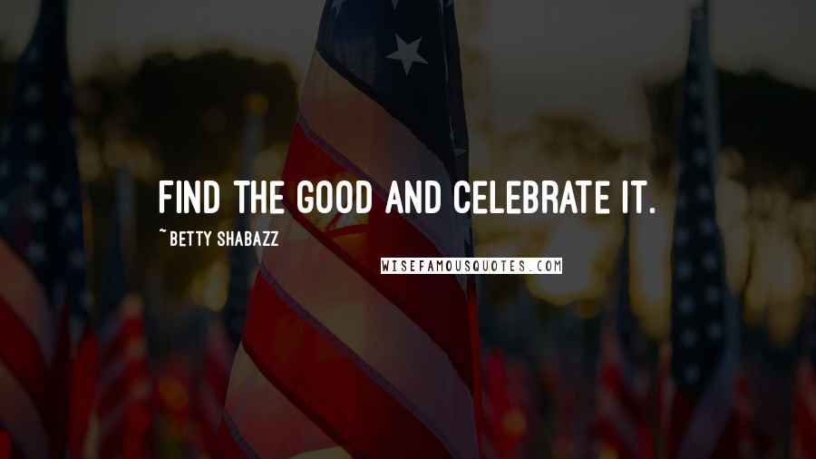 Betty Shabazz Quotes: Find the good and celebrate it.