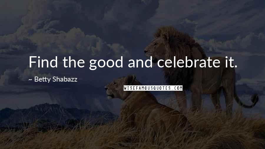 Betty Shabazz Quotes: Find the good and celebrate it.