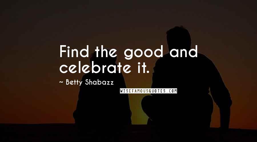 Betty Shabazz Quotes: Find the good and celebrate it.