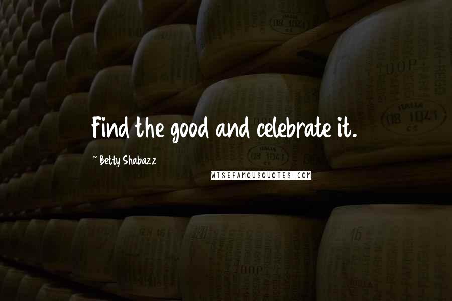 Betty Shabazz Quotes: Find the good and celebrate it.