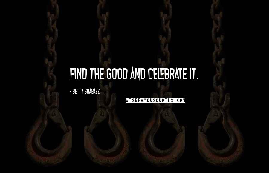 Betty Shabazz Quotes: Find the good and celebrate it.