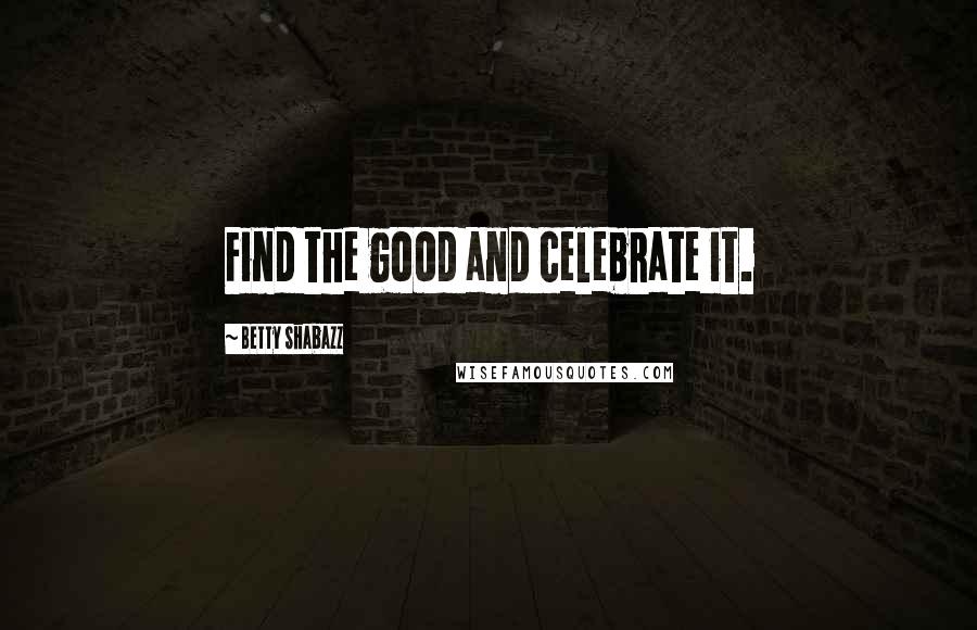 Betty Shabazz Quotes: Find the good and celebrate it.