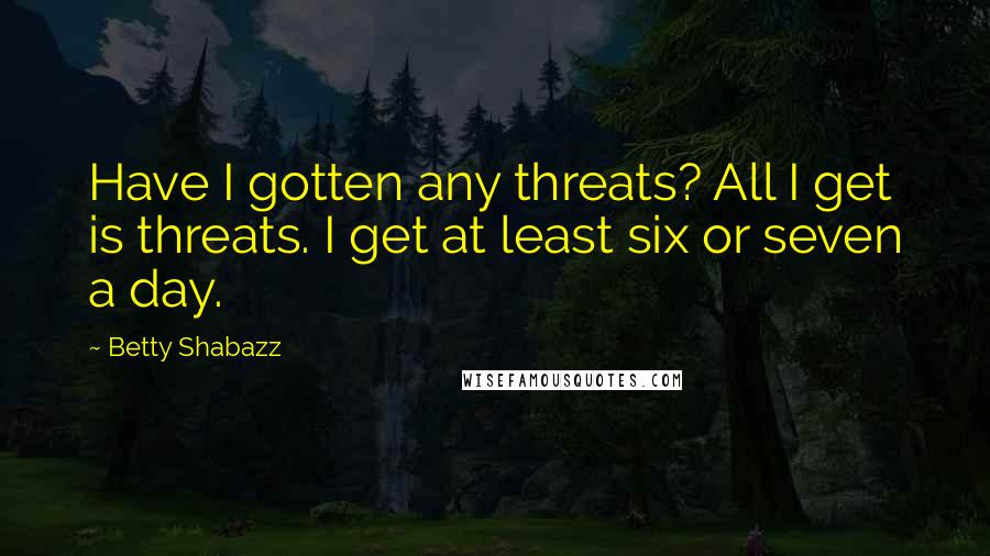 Betty Shabazz Quotes: Have I gotten any threats? All I get is threats. I get at least six or seven a day.