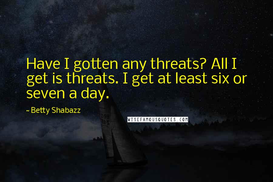 Betty Shabazz Quotes: Have I gotten any threats? All I get is threats. I get at least six or seven a day.