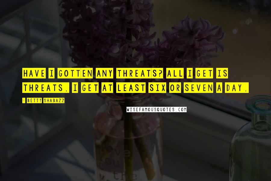 Betty Shabazz Quotes: Have I gotten any threats? All I get is threats. I get at least six or seven a day.