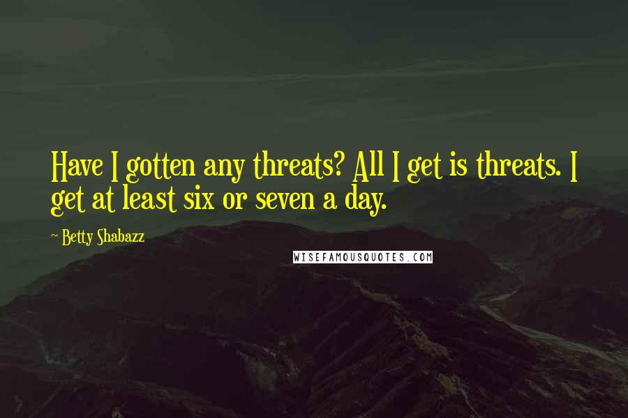 Betty Shabazz Quotes: Have I gotten any threats? All I get is threats. I get at least six or seven a day.