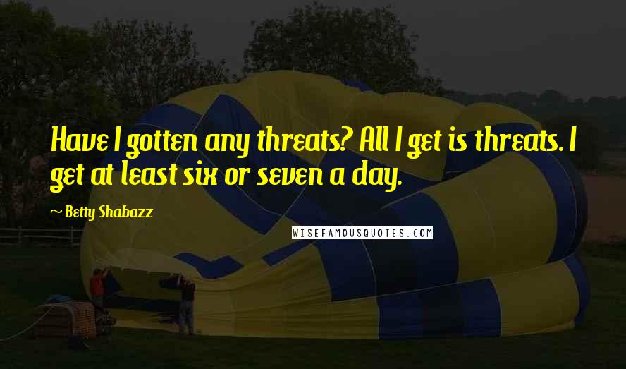 Betty Shabazz Quotes: Have I gotten any threats? All I get is threats. I get at least six or seven a day.