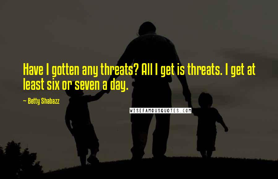 Betty Shabazz Quotes: Have I gotten any threats? All I get is threats. I get at least six or seven a day.