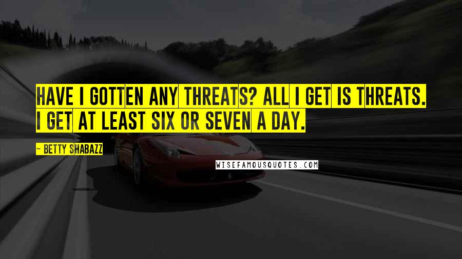 Betty Shabazz Quotes: Have I gotten any threats? All I get is threats. I get at least six or seven a day.