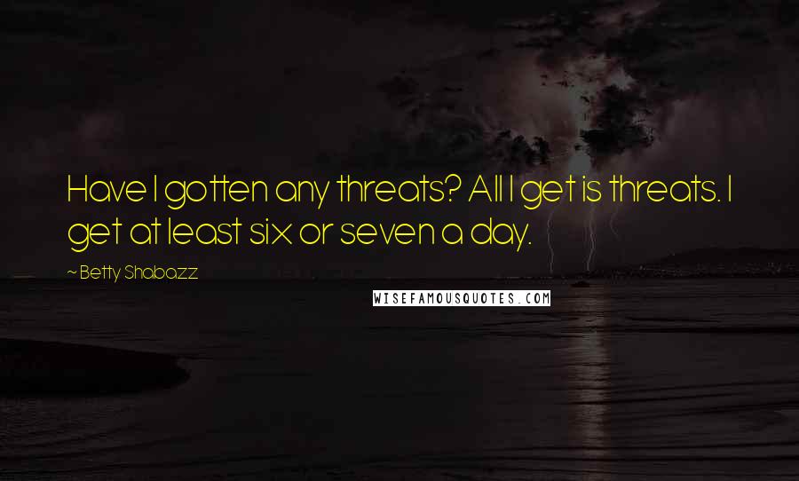 Betty Shabazz Quotes: Have I gotten any threats? All I get is threats. I get at least six or seven a day.