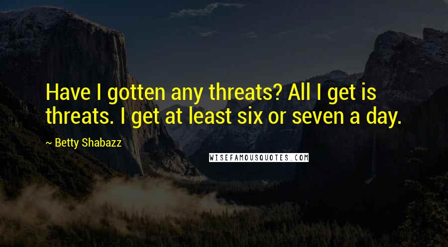 Betty Shabazz Quotes: Have I gotten any threats? All I get is threats. I get at least six or seven a day.