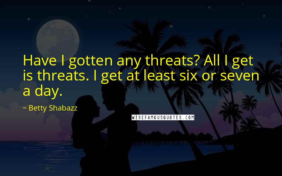 Betty Shabazz Quotes: Have I gotten any threats? All I get is threats. I get at least six or seven a day.